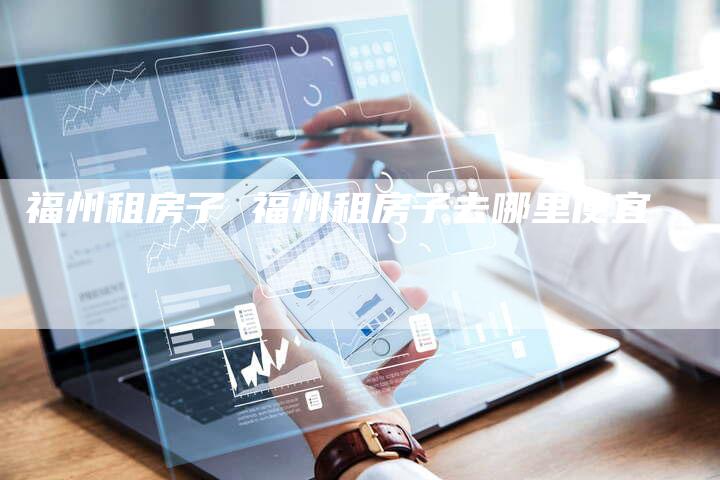 福州租房子 福州租房子去哪里便宜