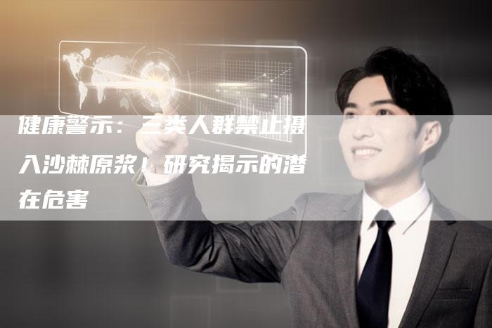 健康警示：三类人群禁止摄入沙棘原浆！研究揭示的潜在危害