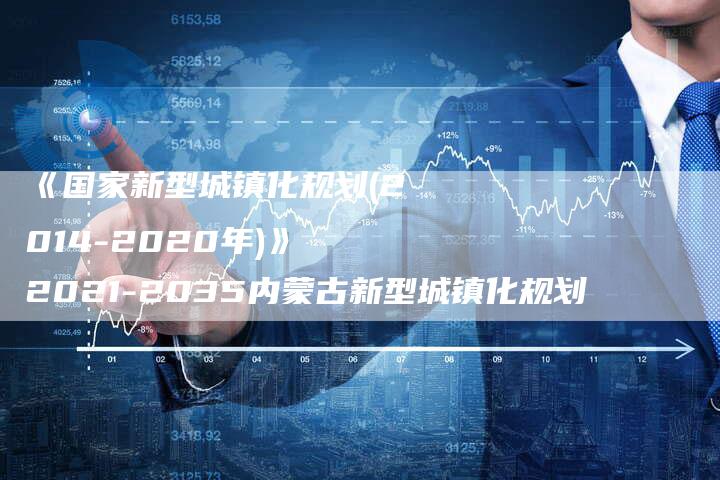 《国家新型城镇化规划(2014-2020年)》 2021-2035内蒙古新型城镇化规划