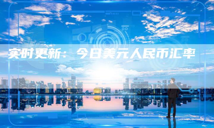 实时更新：今日美元人民币汇率