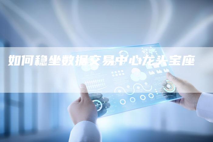 如何稳坐数据交易中心龙头宝座