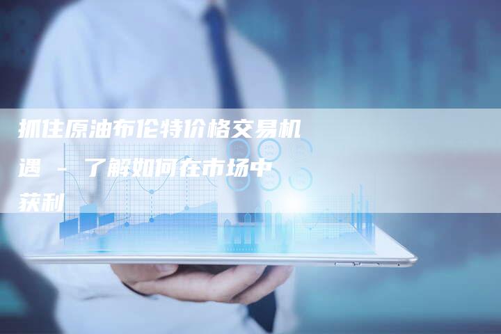 抓住原油布伦特价格交易机遇 - 了解如何在市场中获利