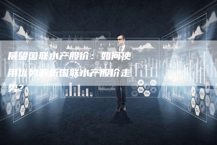 展望国联水产股价：如何使用优势解析国联水产股价走势？