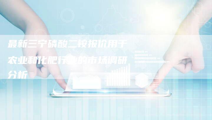 最新三宁磷酸二铵报价用于农业和化肥行业的市场调研分析