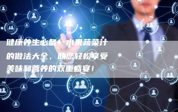 健康养生必备！水果蔬菜汁的做法大全，助您轻松享受美味和营养的双重盛宴！