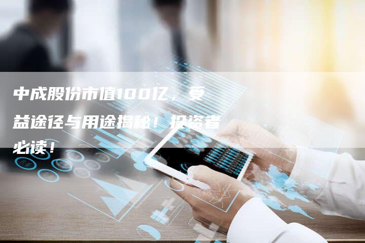 中成股份市值100亿，受益途径与用途揭秘！投资者必读！