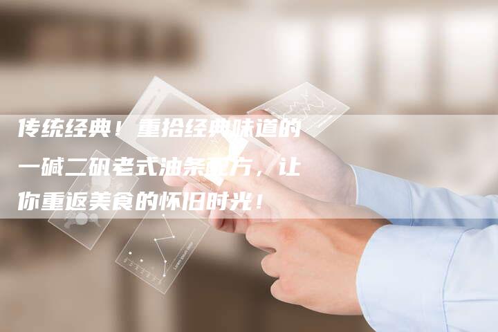 传统经典！重拾经典味道的一碱二矾老式油条配方，让你重返美食的怀旧时光！