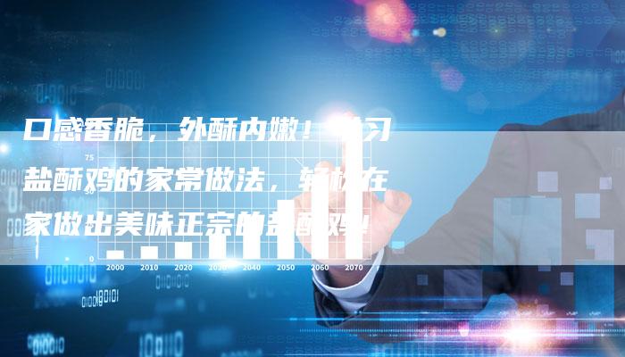 口感香脆，外酥内嫩！学习盐酥鸡的家常做法，轻松在家做出美味正宗的盐酥鸡！