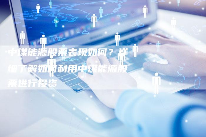 中煤能源股票表现如何？详细了解如何利用中煤能源股票进行投资
