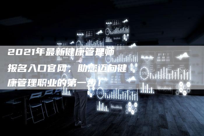 2021年最新健康管理师报名入口官网，助您迈向健康管理职业的第一步！
