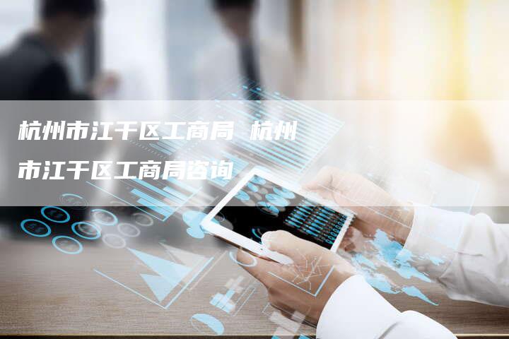 杭州市江干区工商局 杭州市江干区工商局咨询
