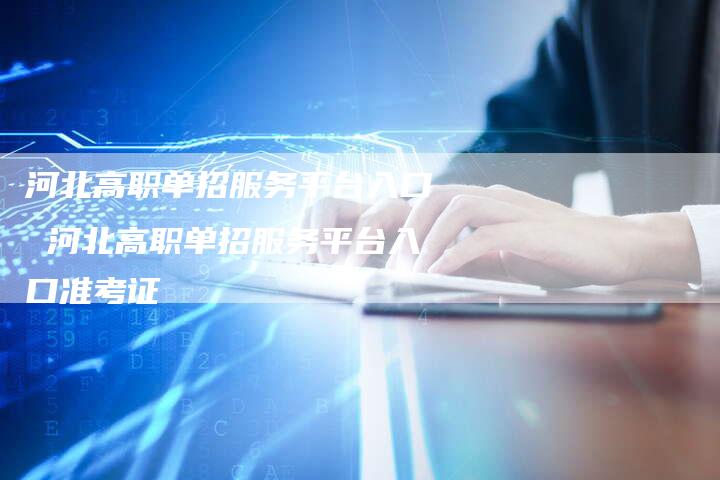 河北高职单招服务平台入口 河北高职单招服务平台入口准考证