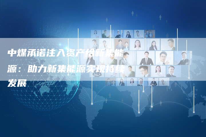 中煤承诺注入资产给新集能源：助力新集能源实现持续发展