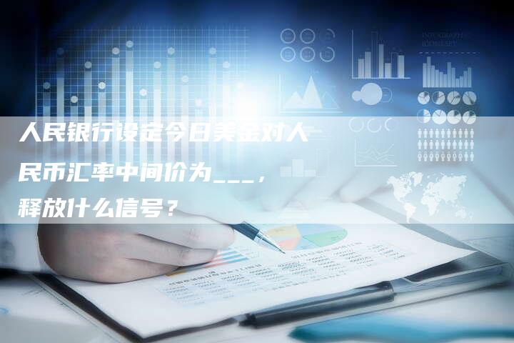 人民银行设定今日美金对人民币汇率中间价为___，释放什么信号？