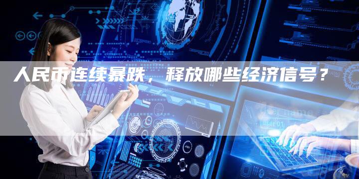人民币连续暴跌，释放哪些经济信号？
