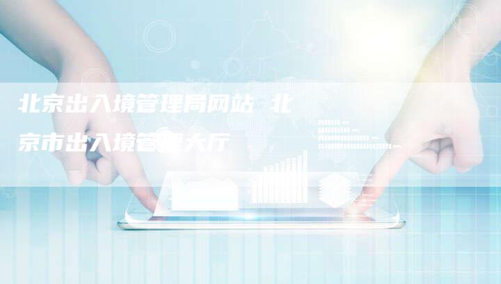 北京出入境管理局网站 北京市出入境管理大厅