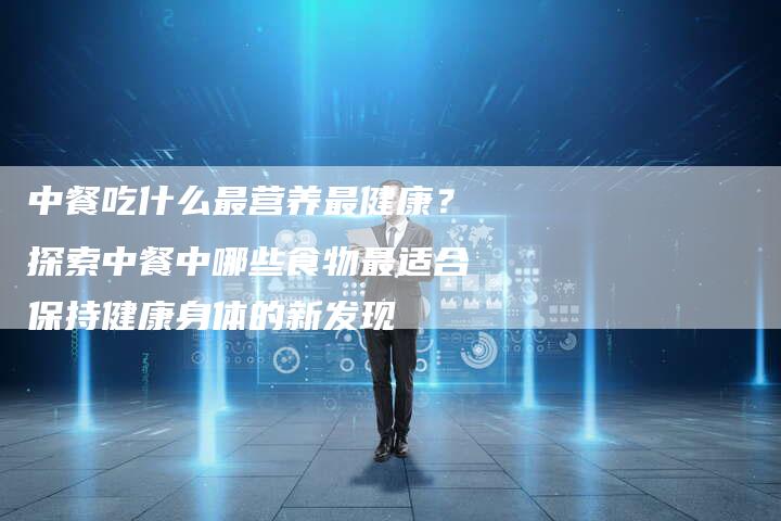 中餐吃什么最营养最健康？探索中餐中哪些食物最适合保持健康身体的新发现