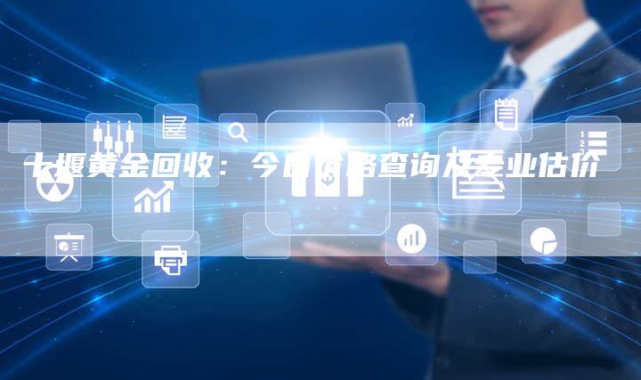 十堰黄金回收：今日价格查询及专业估价