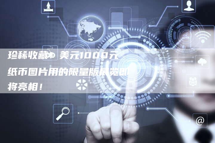 珍稀收藏！美元1000元纸币图片用的限量版展览即将亮相！