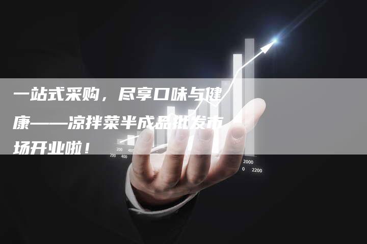 一站式采购，尽享口味与健康——凉拌菜半成品批发市场开业啦！