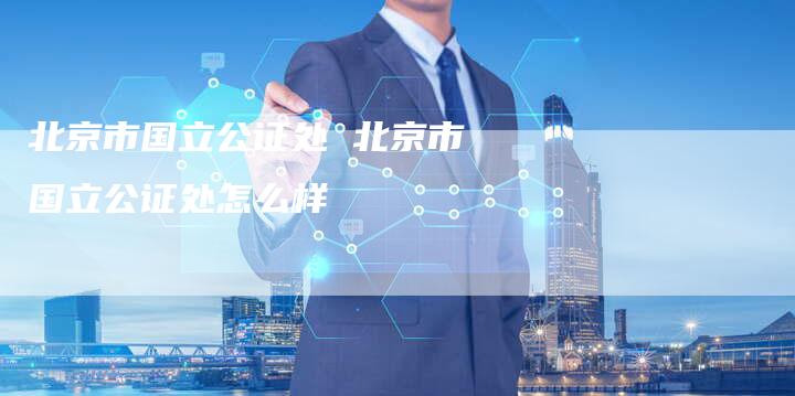 北京市国立公证处 北京市国立公证处怎么样