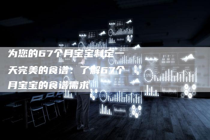 为您的67个月宝宝制定一天完美的食谱：了解67个月宝宝的食谱需求
