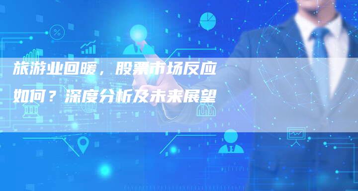 旅游业回暖，股票市场反应如何？深度分析及未来展望