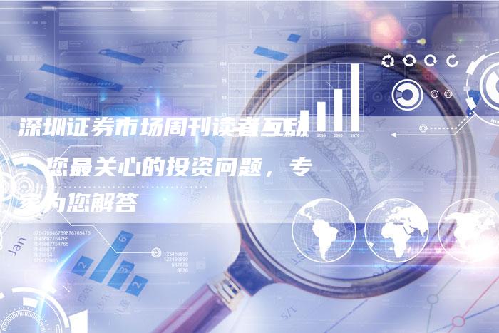 深圳证券市场周刊读者互动：您最关心的投资问题，专家为您解答