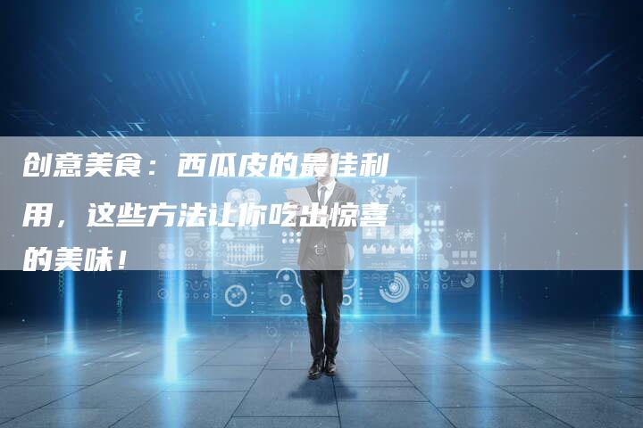 创意美食：西瓜皮的最佳利用，这些方法让你吃出惊喜的美味！