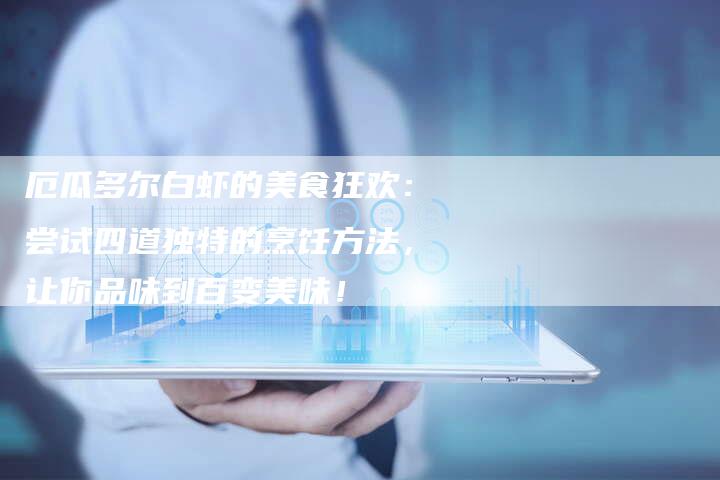 厄瓜多尔白虾的美食狂欢：尝试四道独特的烹饪方法，让你品味到百变美味！