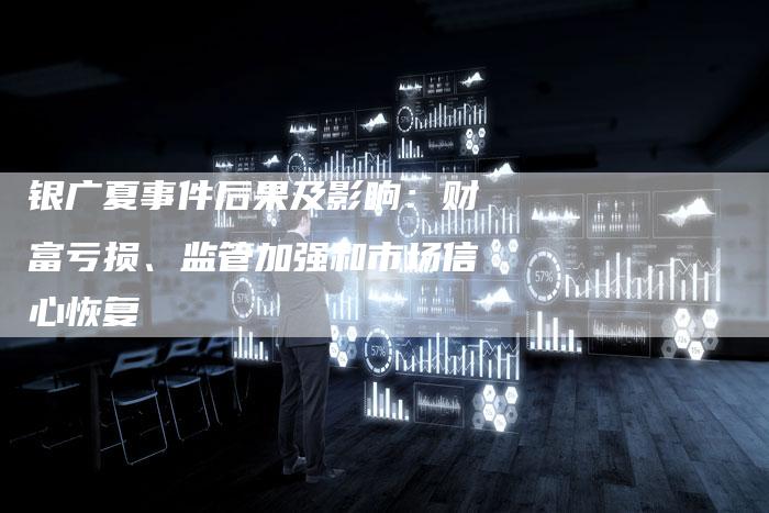 银广夏事件后果及影响：财富亏损、监管加强和市场信心恢复