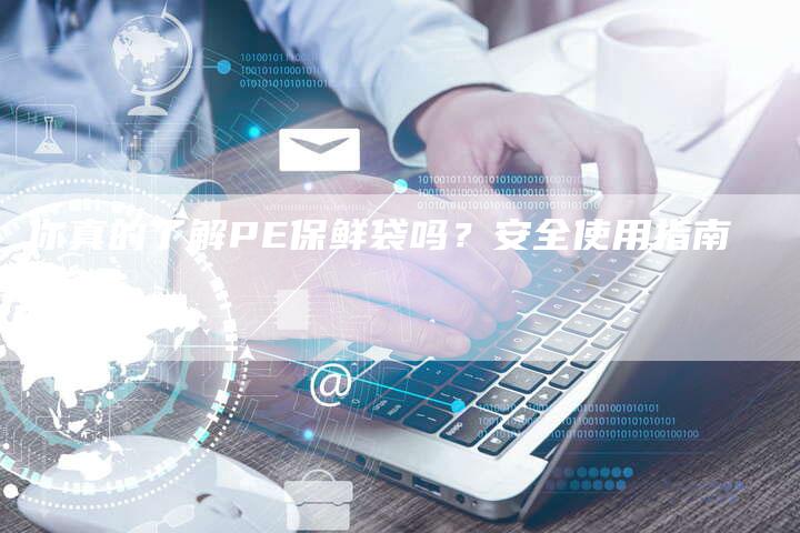 你真的了解PE保鲜袋吗？安全使用指南