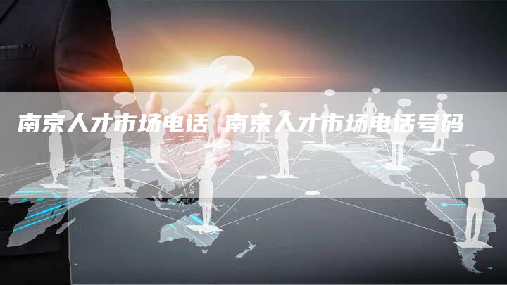 南京人才市场电话 南京人才市场电话号码