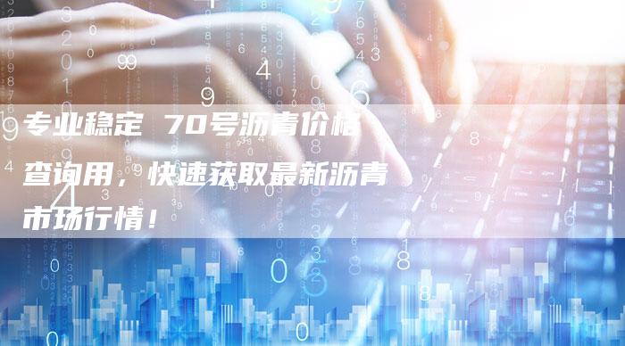 专业稳定 70号沥青价格查询用，快速获取最新沥青市场行情！