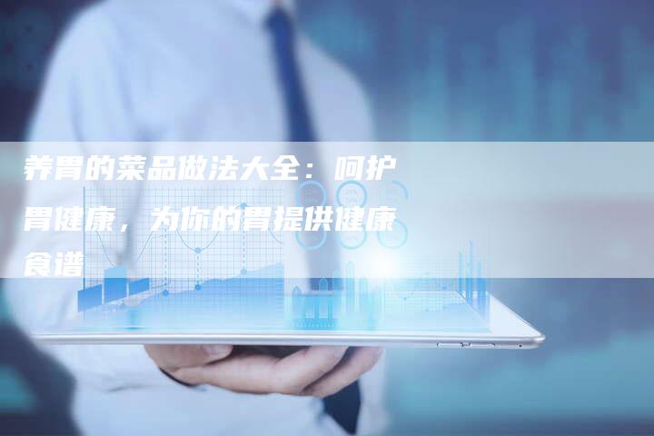 养胃的菜品做法大全：呵护胃健康，为你的胃提供健康食谱