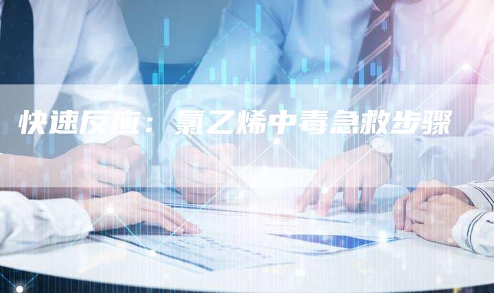 快速反应：氯乙烯中毒急救步骤