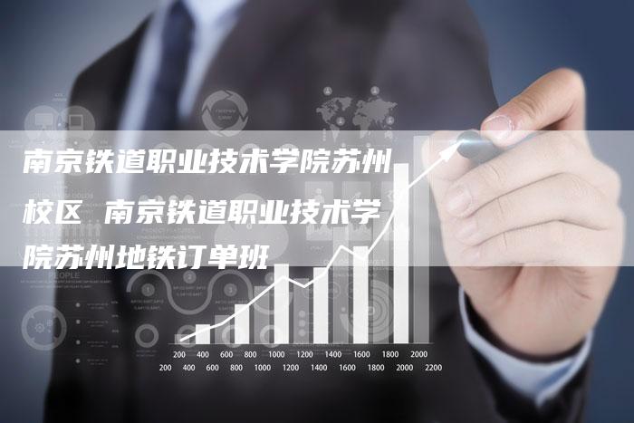 南京铁道职业技术学院苏州校区 南京铁道职业技术学院苏州地铁订单班