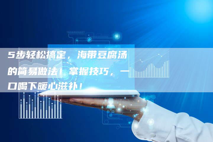 5步轻松搞定，海带豆腐汤的简易做法！掌握技巧，一口喝下暖心滋补！