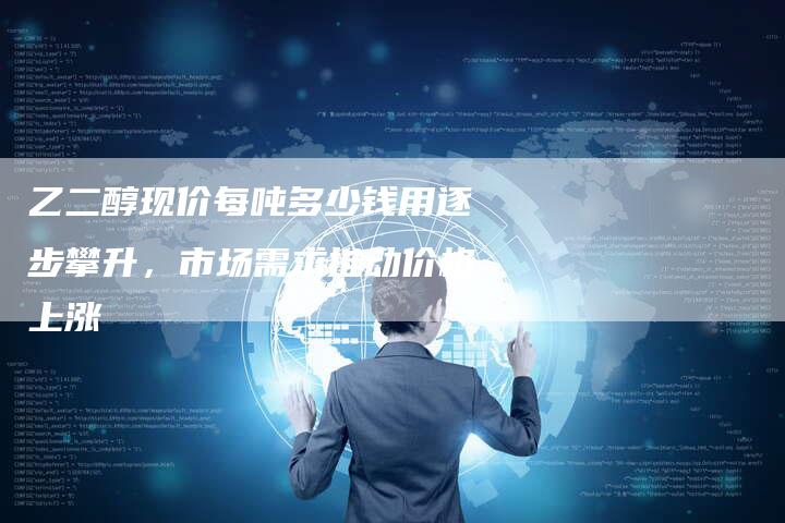 乙二醇现价每吨多少钱用逐步攀升，市场需求推动价格上涨