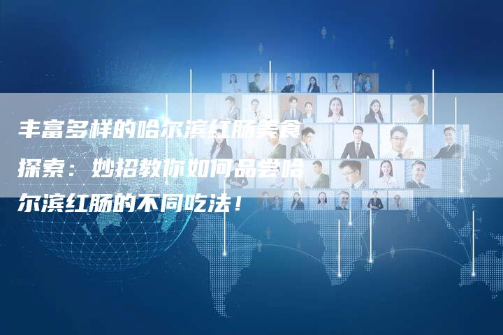 丰富多样的哈尔滨红肠美食探索：妙招教你如何品尝哈尔滨红肠的不同吃法！