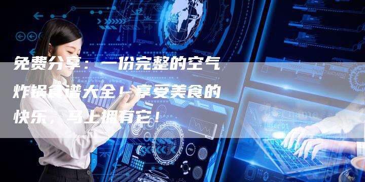 免费分享：一份完整的空气炸锅食谱大全！享受美食的快乐，马上拥有它！