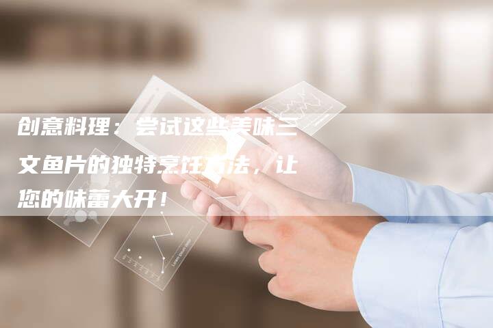 创意料理：尝试这些美味三文鱼片的独特烹饪方法，让您的味蕾大开！