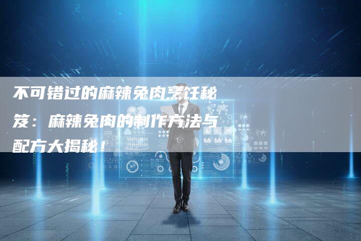 不可错过的麻辣兔肉烹饪秘笈：麻辣兔肉的制作方法与配方大揭秘！