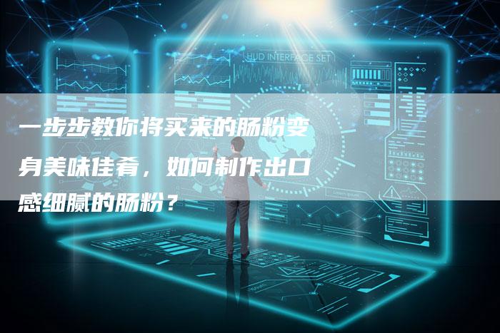 一步步教你将买来的肠粉变身美味佳肴，如何制作出口感细腻的肠粉？