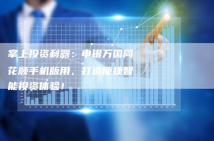 掌上投资利器：申银万国同花顺手机版用，打造便捷智能投资体验！