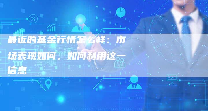 最近的基金行情怎么样：市场表现如何，如何利用这一信息