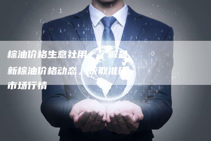 棕油价格生意社用：了解最新棕油价格动态，获取准确市场行情