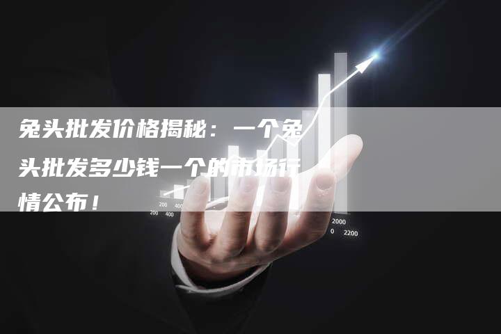 兔头批发价格揭秘：一个兔头批发多少钱一个的市场行情公布！