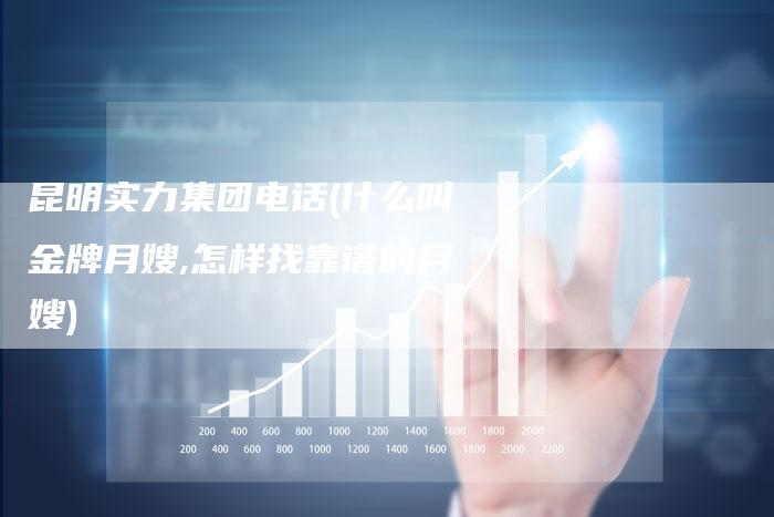 昆明实力集团电话(什么叫金牌月嫂,怎样找靠谱的月嫂)