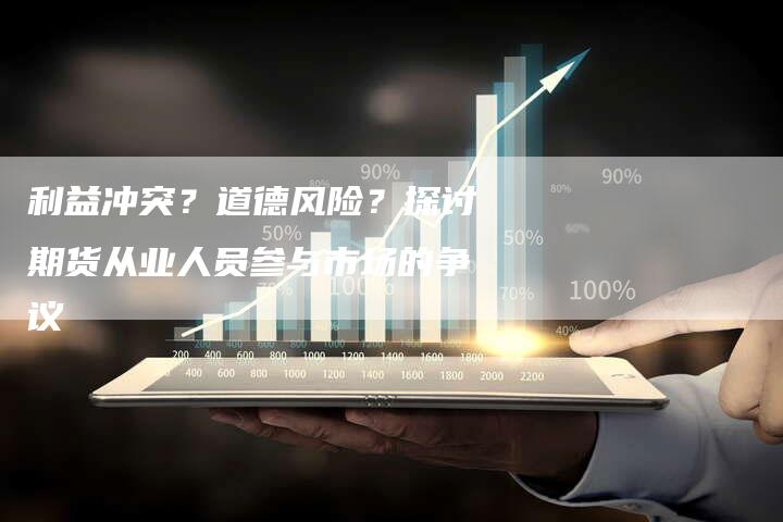利益冲突？道德风险？探讨期货从业人员参与市场的争议